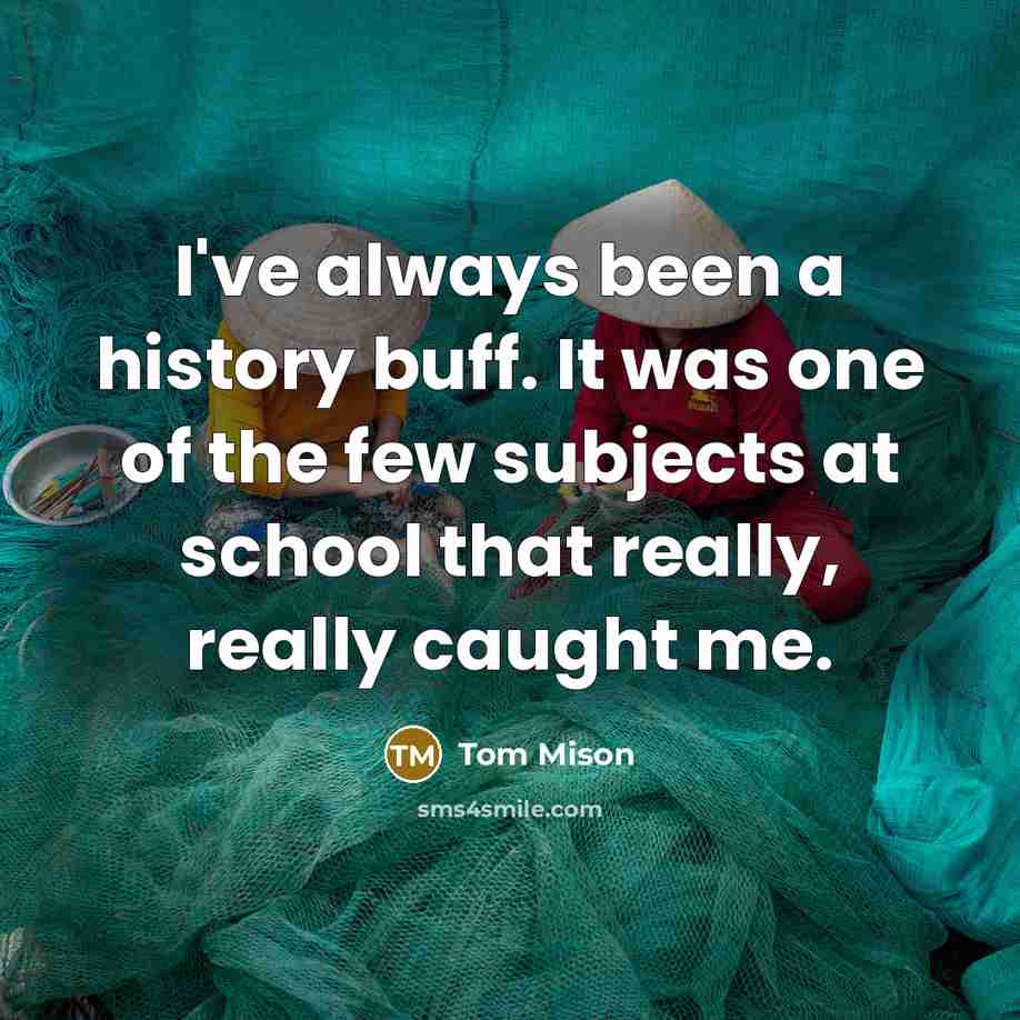 “I've always been a history buff. It was one of the few subjects at school that really, really caught me.” quote by Tom Mison