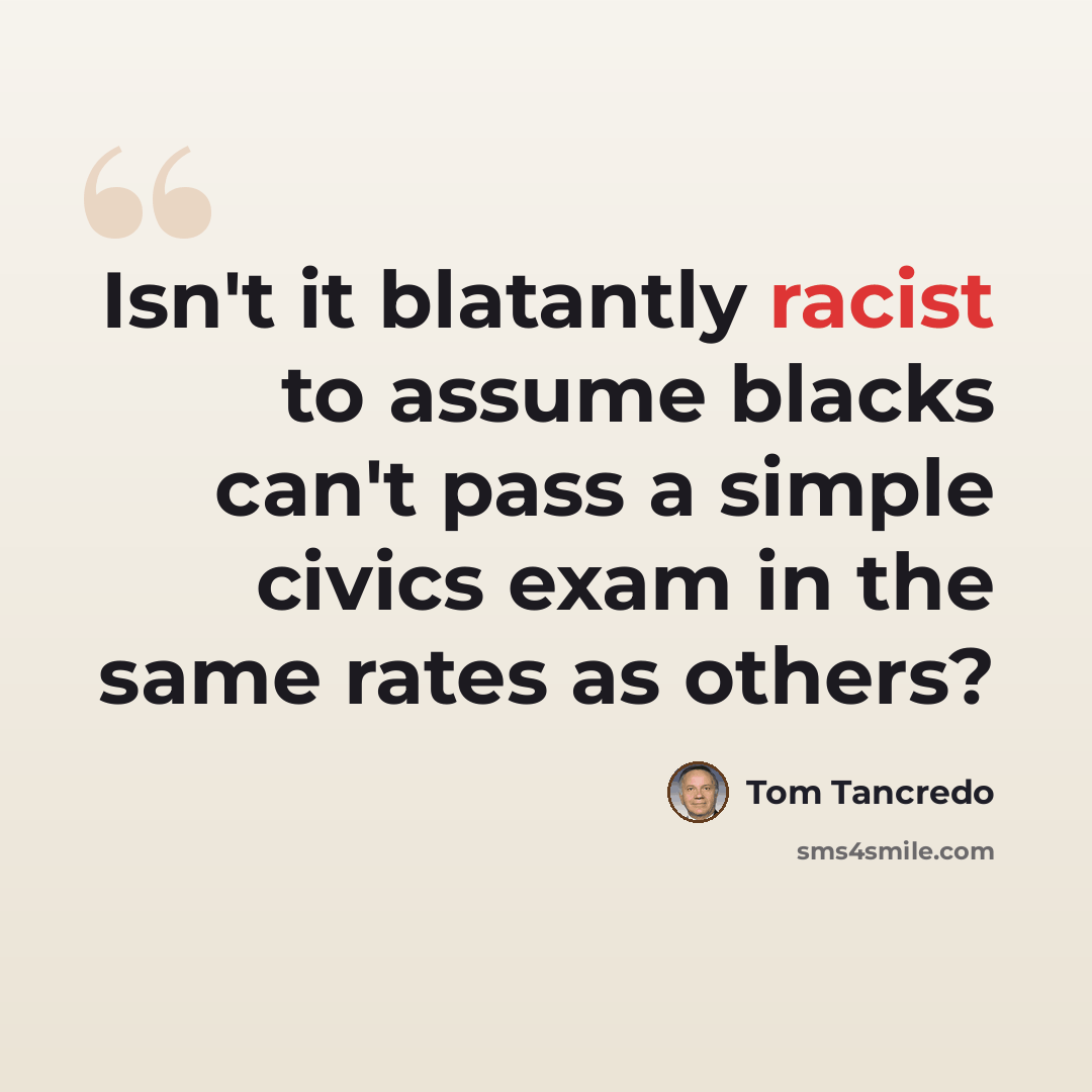 “Isn't it blatantly racist to assume blacks can't pass a simple civics exam in the same rates as others?” quote by Tom Tancredo