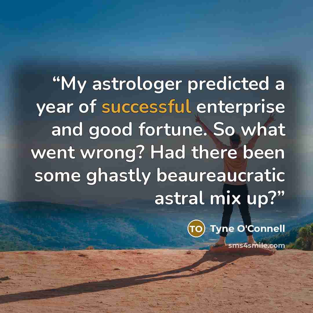 “My astrologer predicted a year of successful enterprise and good fortune. So what went wrong? Had there been some ghastly beaureaucratic astral mix up?” quote by Tyne O'Connell