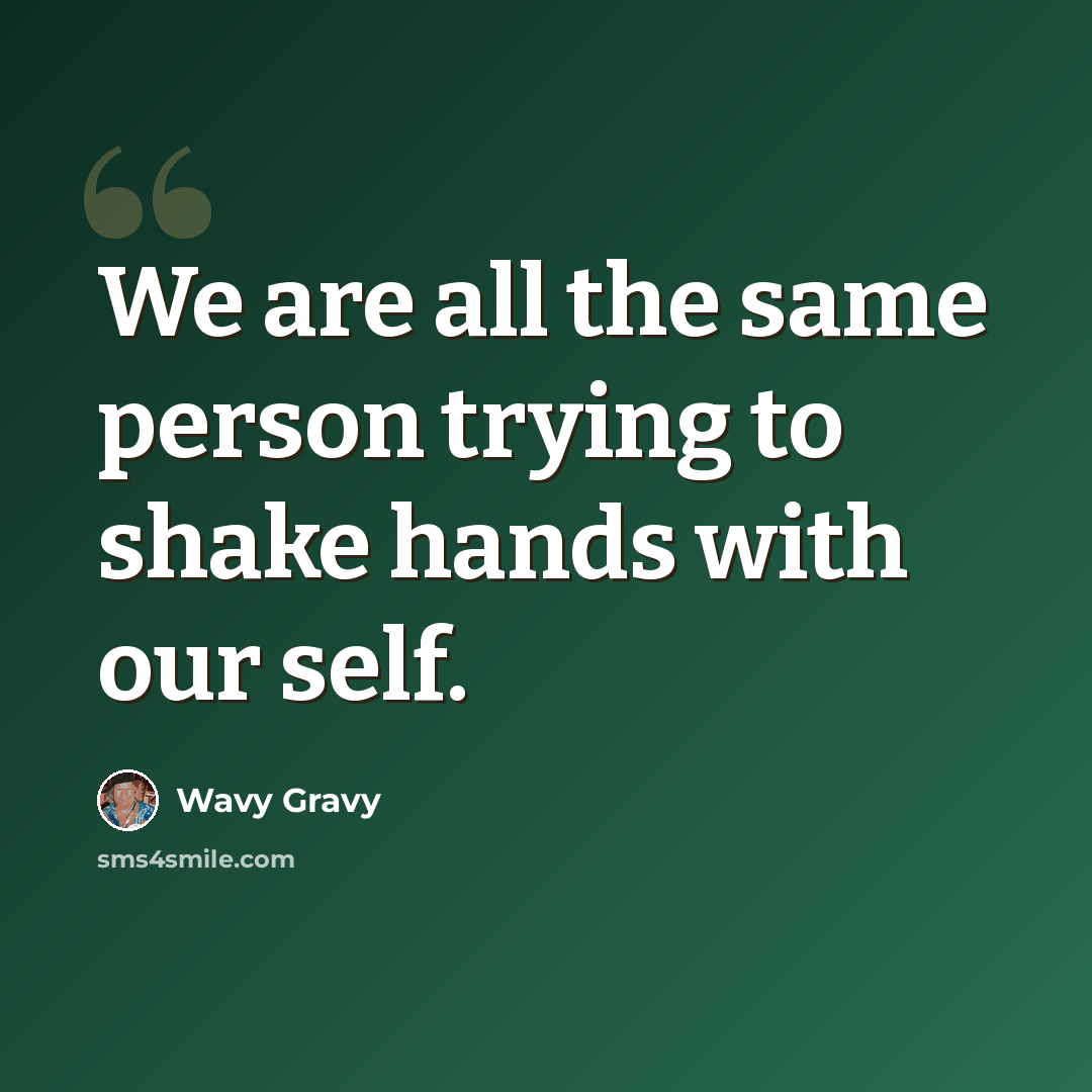 “We are all the same person trying to shake hands with our self.” quote by Wavy Gravy
