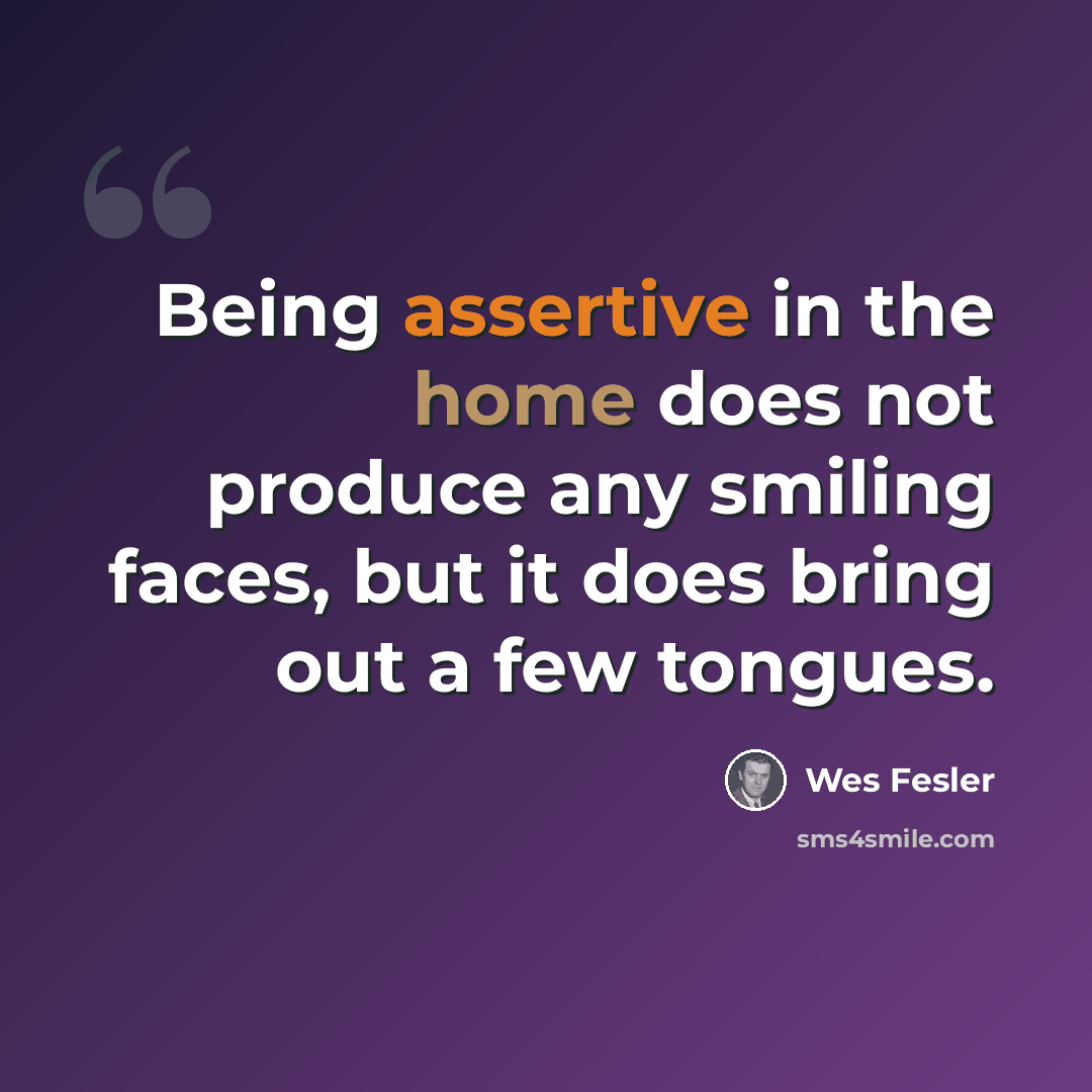 “Being assertive in the home does not produce any smiling faces, but it does bring out a few tongues.” quote by Wes Fesler