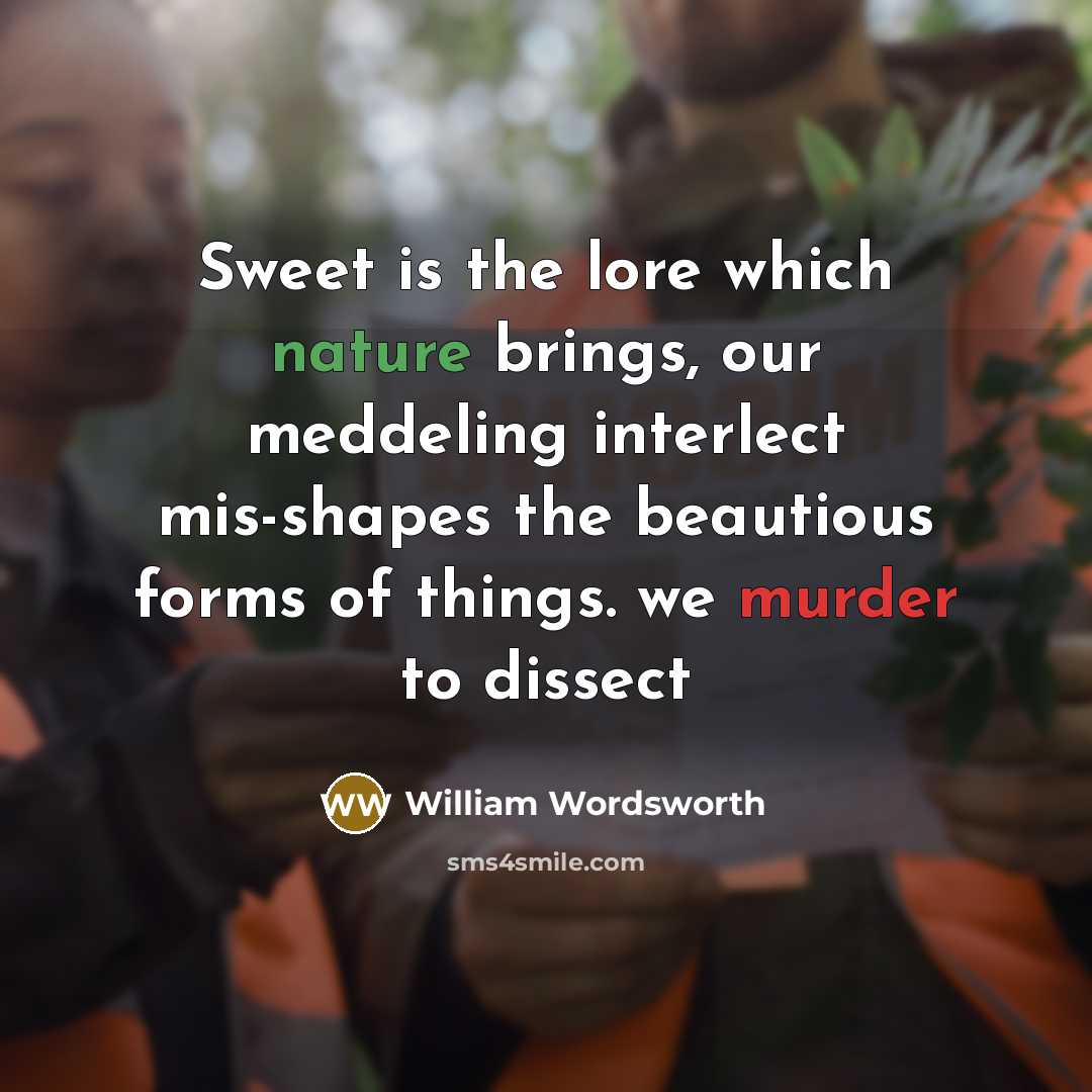 “Sweet is the lore which nature brings, our meddeling interlect mis-shapes the beautious forms of things. we murder to dissect” quote by William Wordsworth