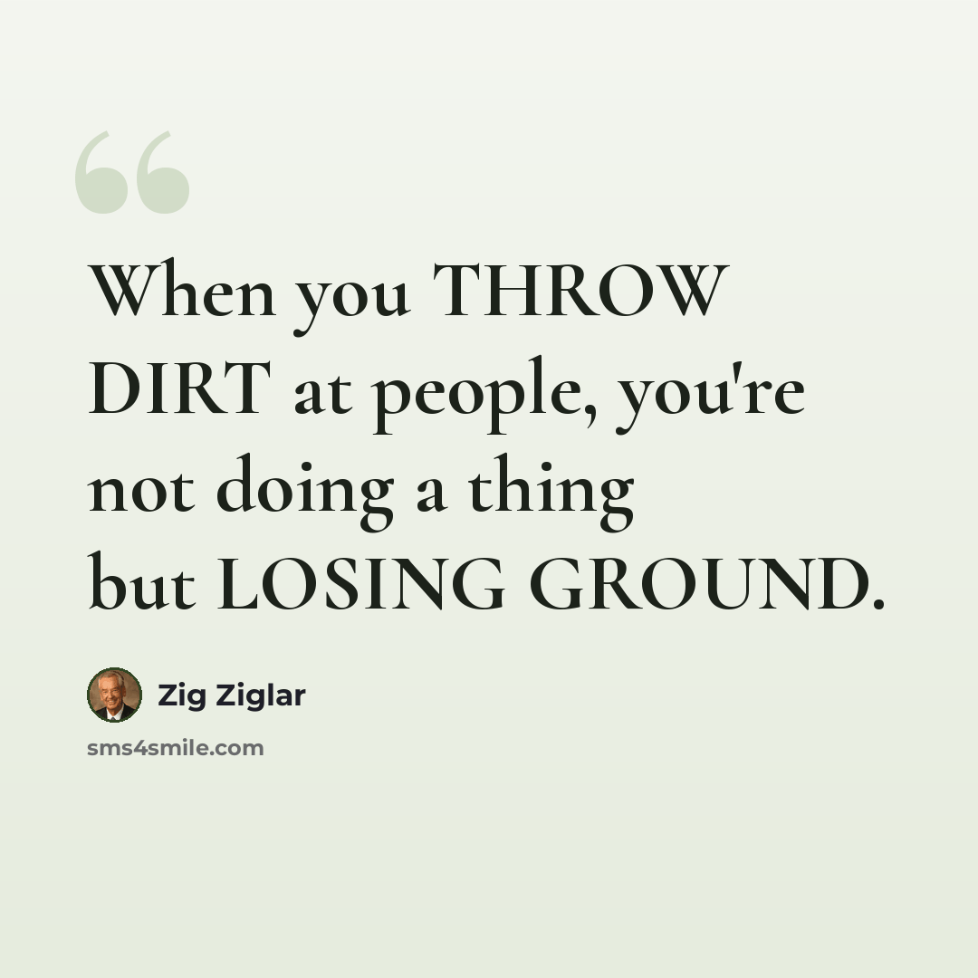 “When you THROW DIRT at people, you're not doing a thing but LOSING GROUND.” quote by Zig Ziglar
