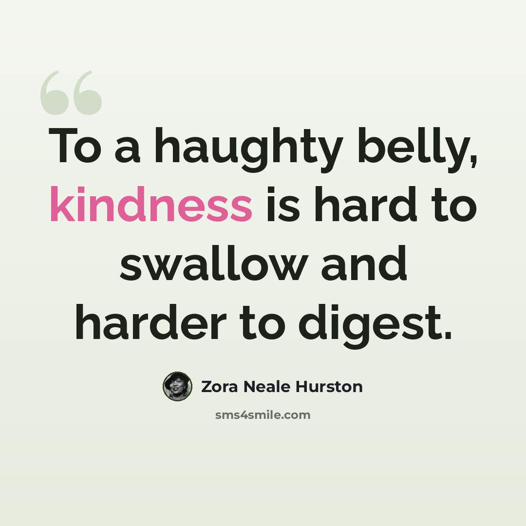 “To a haughty belly, kindness is hard to swallow and harder to digest.” quote by Zora Neale Hurston