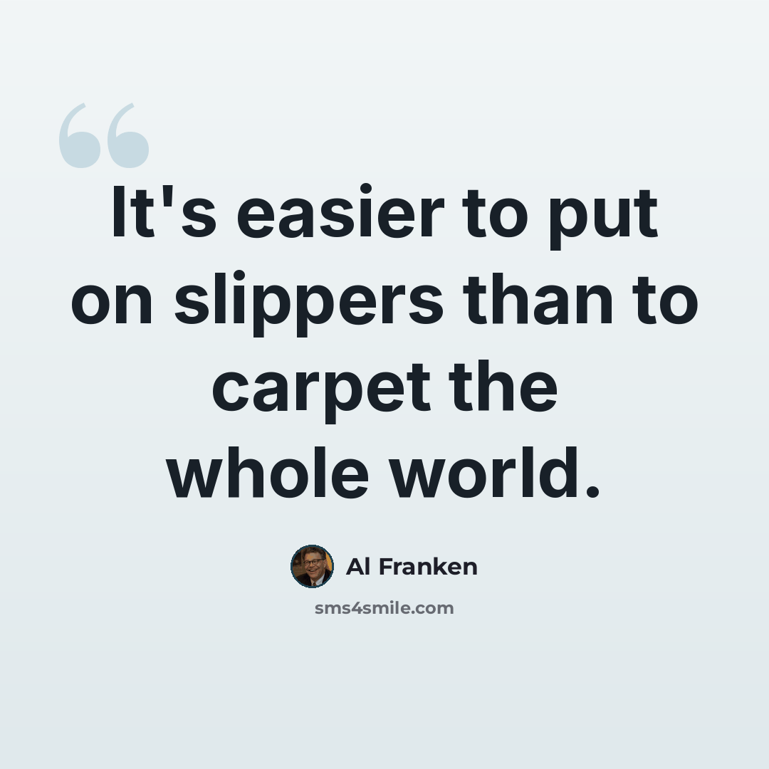 “It's easier to put on slippers than to carpet the whole world.” quote by Al Franken