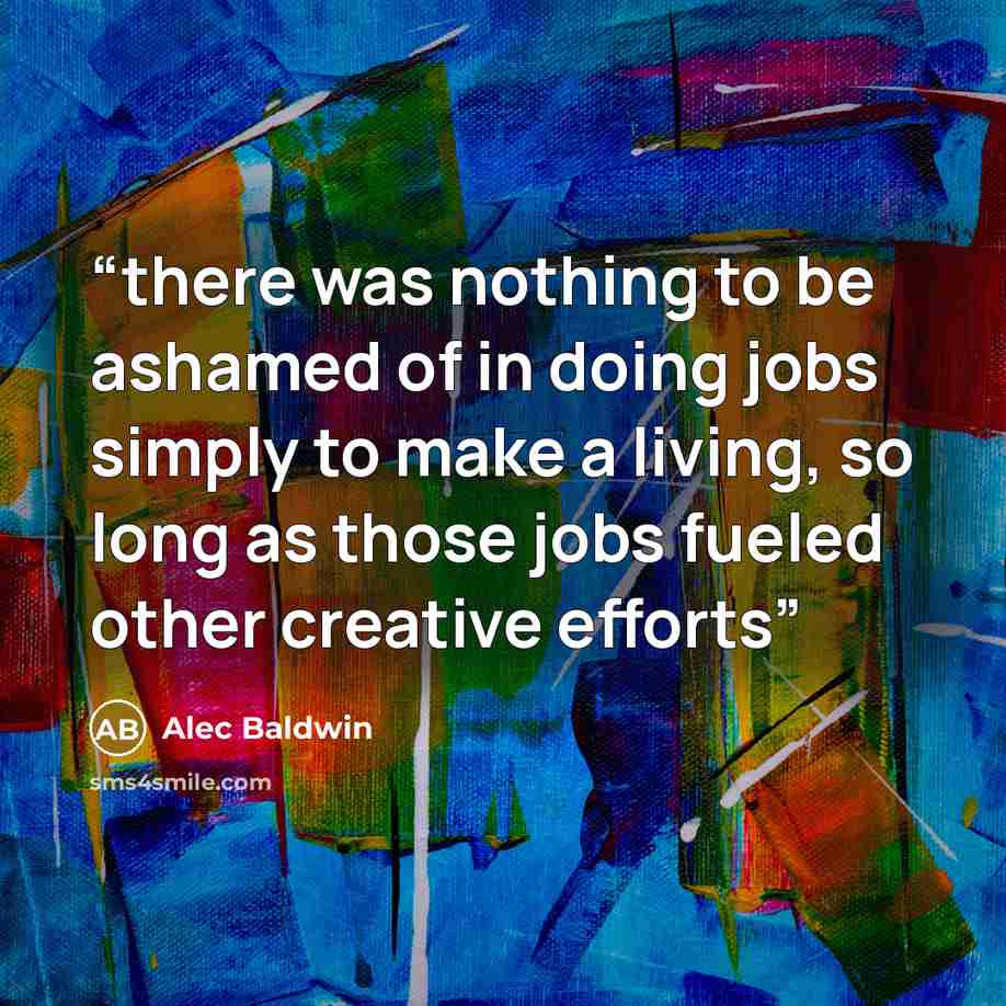 “there was nothing to be ashamed of in doing jobs simply to make a living, so long as those jobs fueled other creative efforts” quote by Alec Baldwin