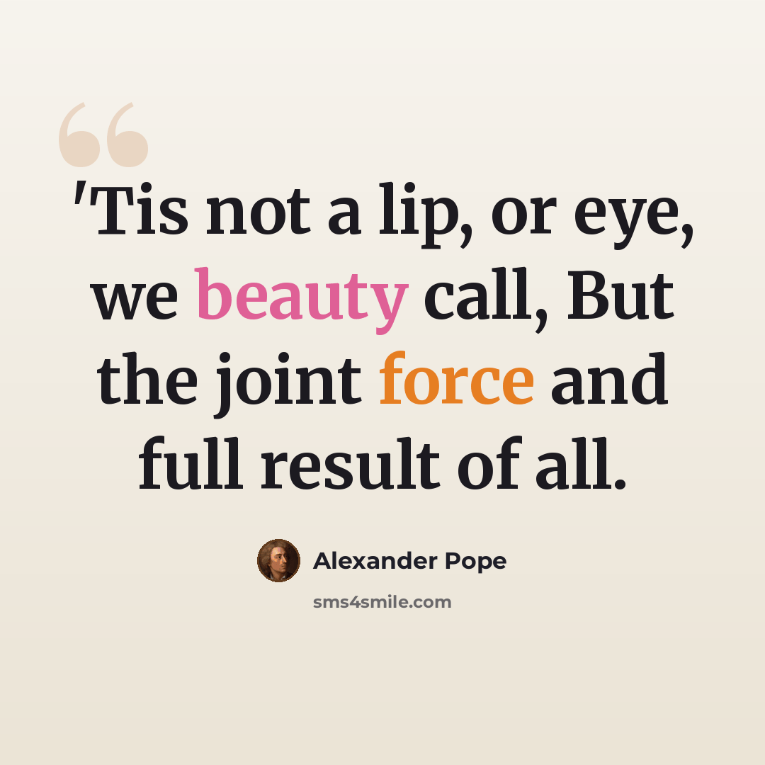 “'Tis not a lip, or eye, we beauty call, But the joint force and full result of all.” quote by Alexander Pope