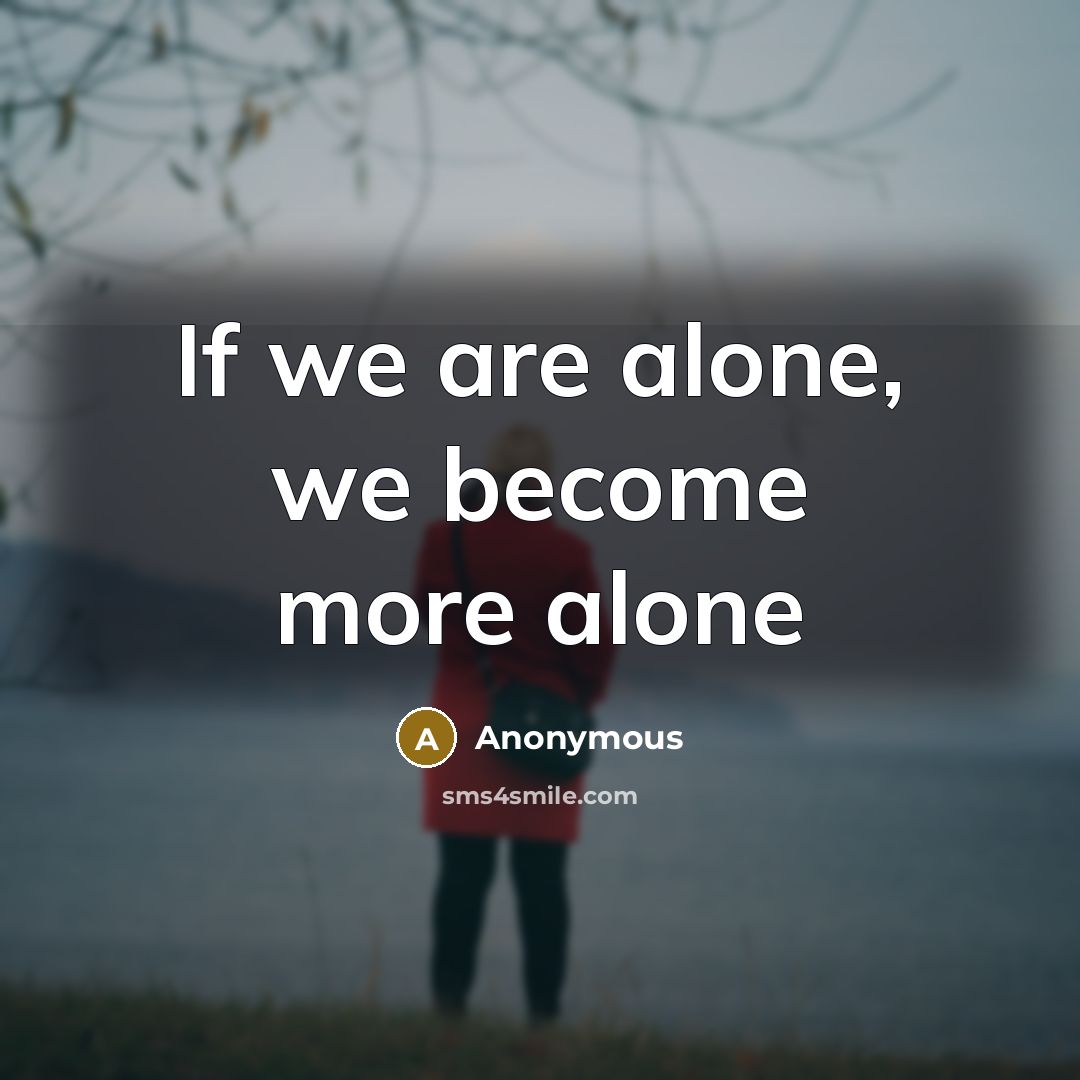 “If we are alone, we become more alone” quote by Anonymous
