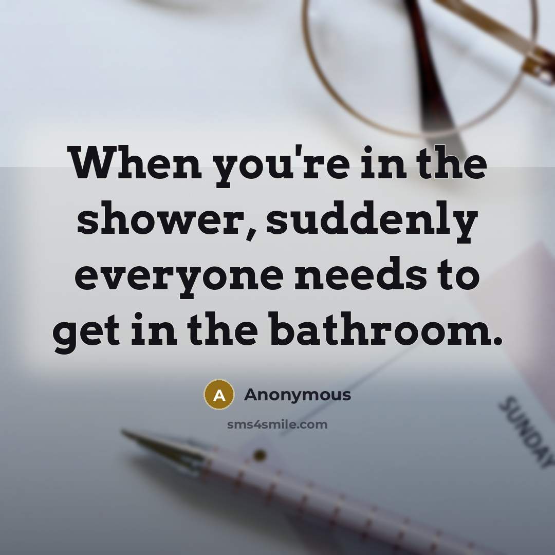 “When you're in the shower, suddenly everyone needs to get in the bathroom.” quote by Anonymous