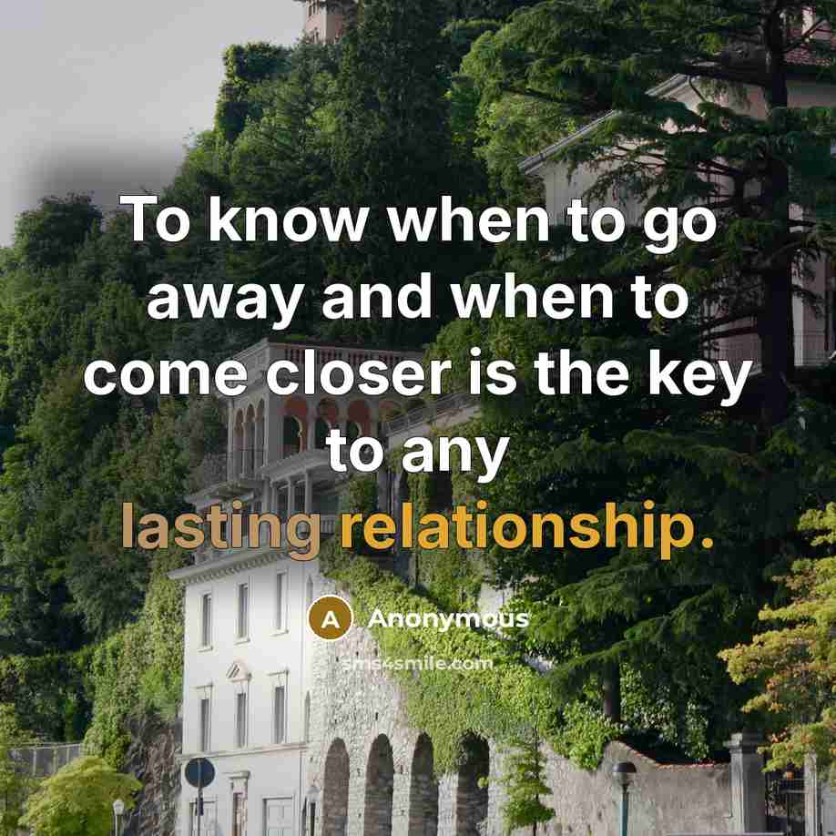 “To know when to go away and when to come closer is the key to any lasting relationship.” quote by Anonymous