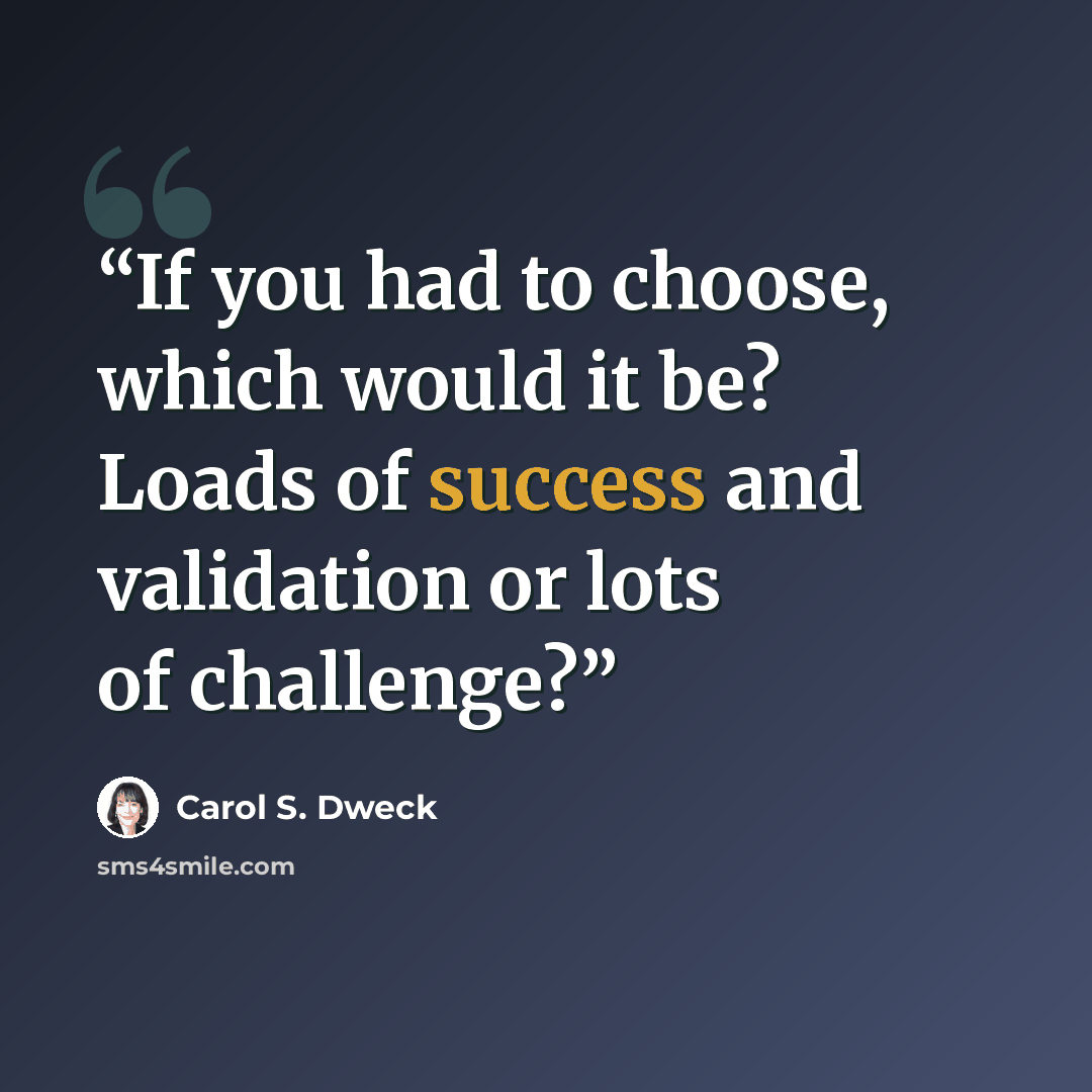 “If you had to choose, which would it be? Loads of success and validation or lots of challenge?” quote by Carol S. Dweck