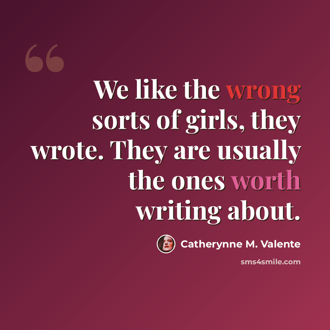 “We like the wrong sorts of girls, they wrote. They are usually the ones worth writing about.” quote by Catherynne M. Valente