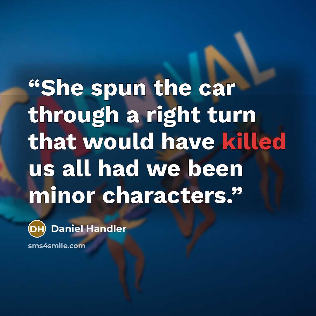 “She spun the car through a right turn that would have killed us all had we been minor characters.” quote by Daniel Handler