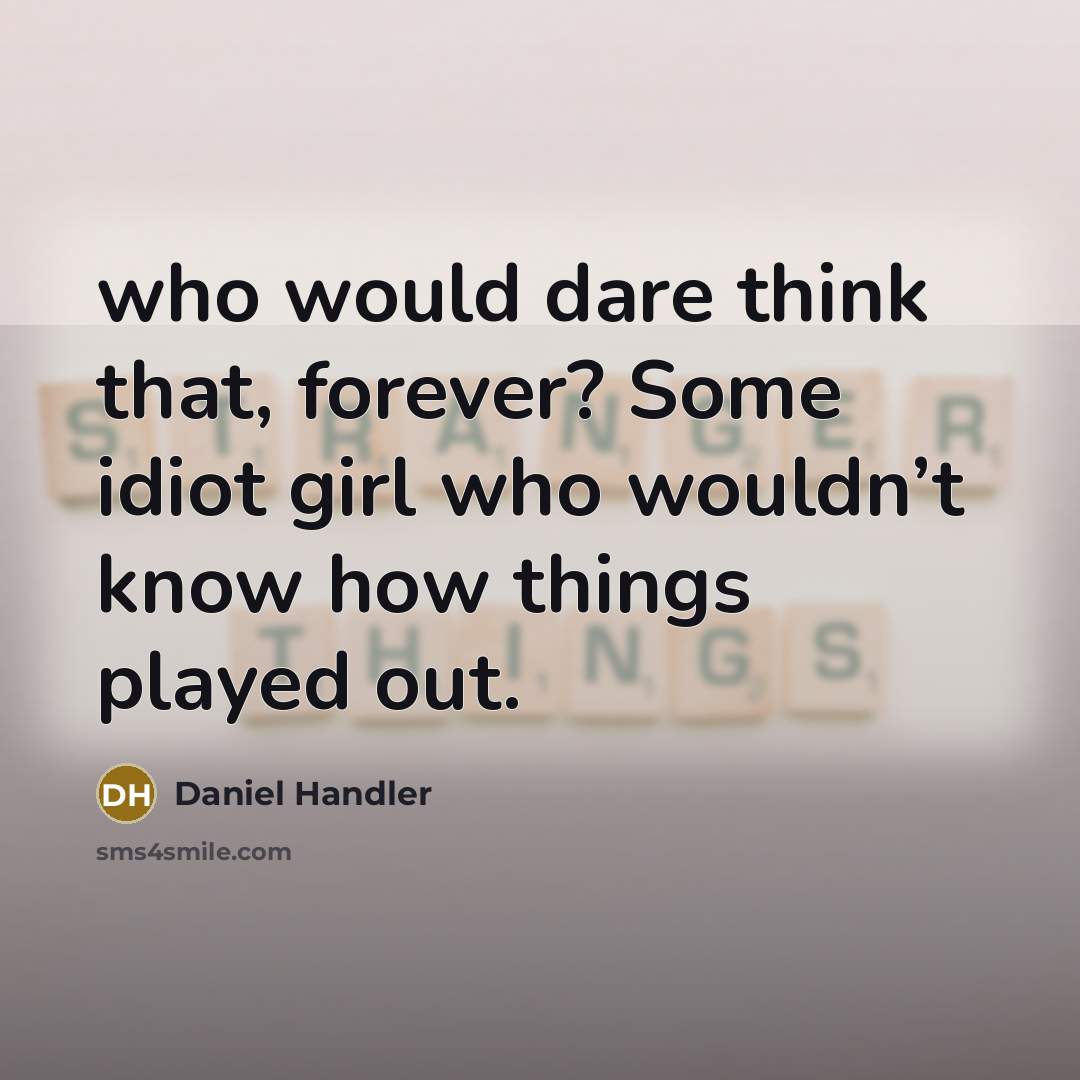 “who would dare think that, forever? Some idiot girl who wouldn’t know how things played out.” quote by Daniel Handler
