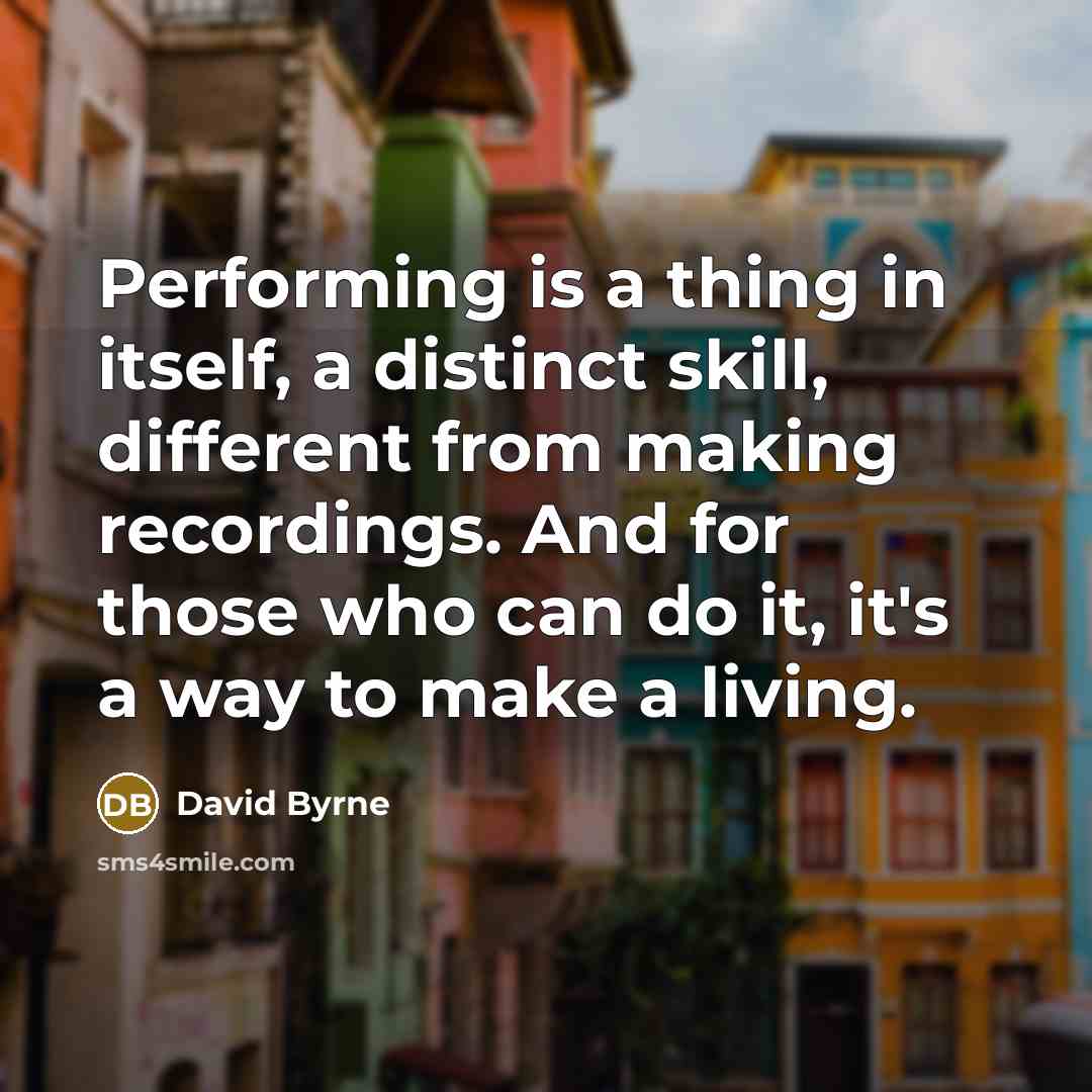 “Performing is a thing in itself, a distinct skill, different from making recordings. And for those who can do it, it's a way to make a living.” quote by David Byrne
