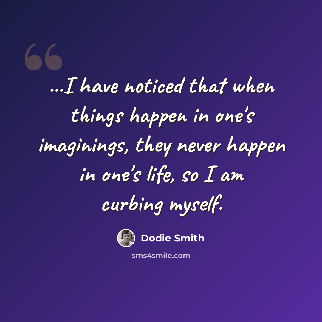 “...I have noticed that when things happen in one's imaginings, they never happen in one's life, so I am curbing myself.” quote by Dodie Smith