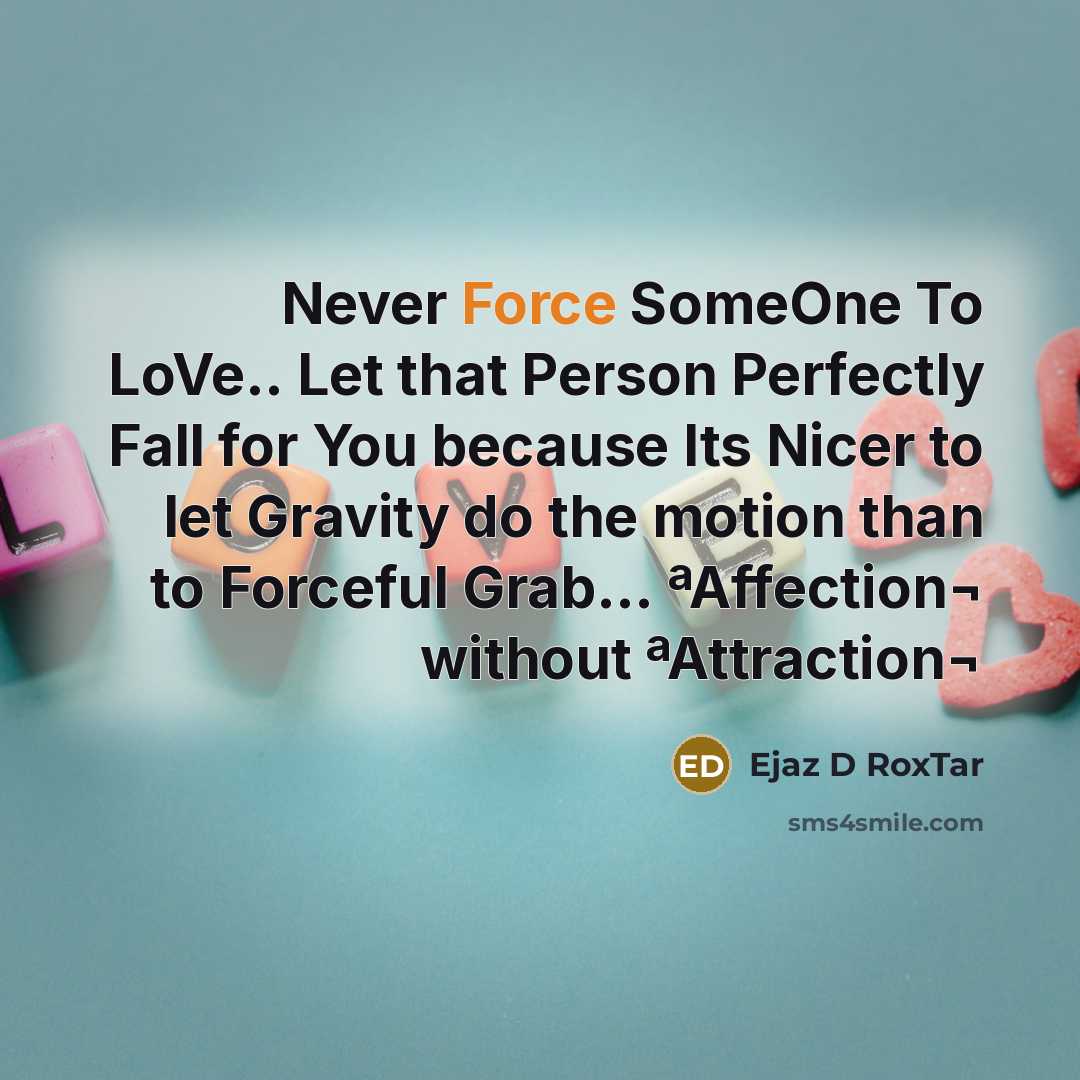 “Never Force SomeOne To LoVe.. Let that Person Perfectly Fall for You because Its Nicer to let Gravity do the motion than to Forceful Grab... ªAffection¬ without ªAttraction¬” quote by Ejaz D RoxTar