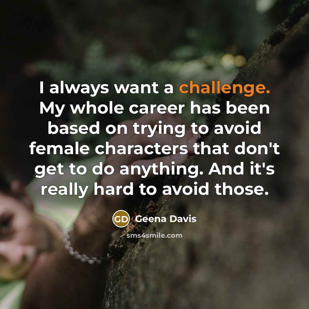 “I always want a challenge. My whole career has been based on trying to avoid female characters that don't get to do anything. And it's really hard to avoid those.” quote by Geena Davis