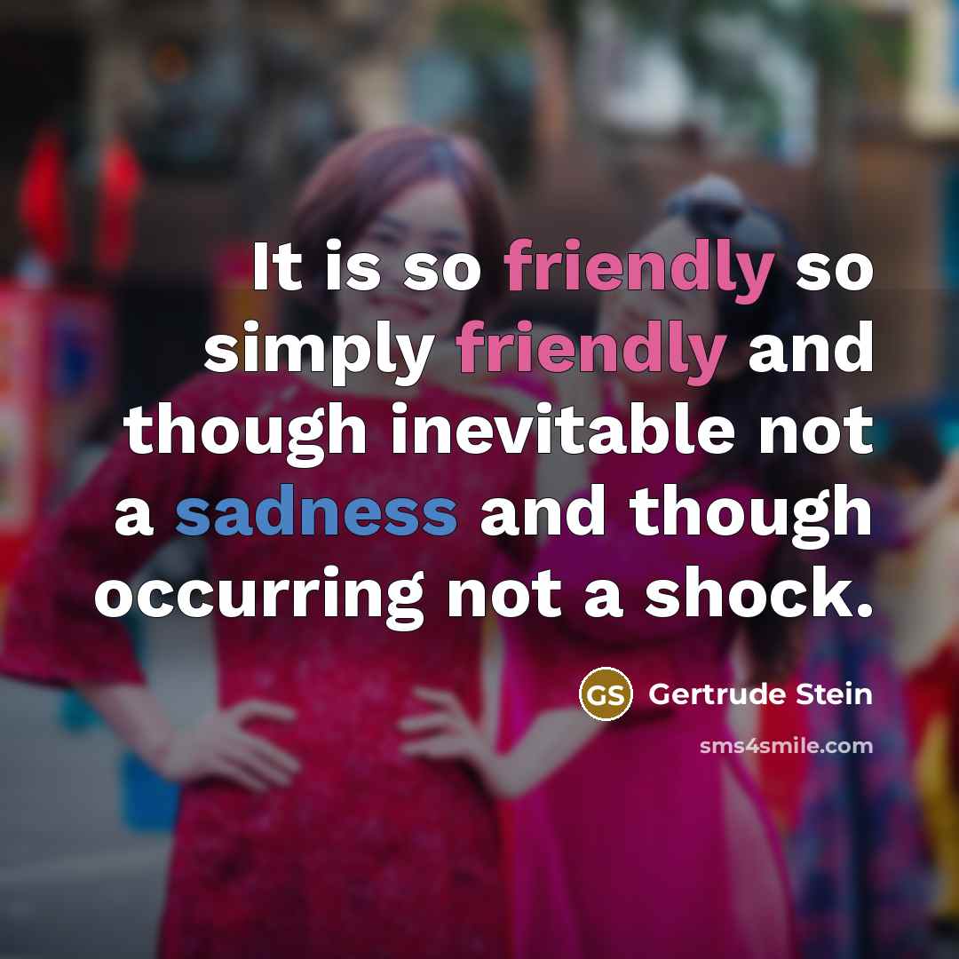 “It is so friendly so simply friendly and though inevitable not a sadness and though occurring not a shock.” quote by Gertrude Stein