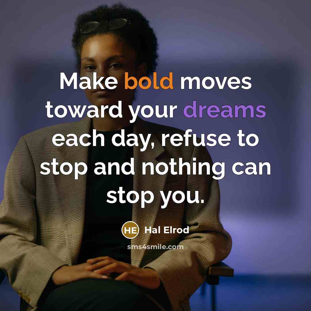 “Make bold moves toward your dreams each day, refuse to stop and nothing can stop you.” quote by Hal Elrod