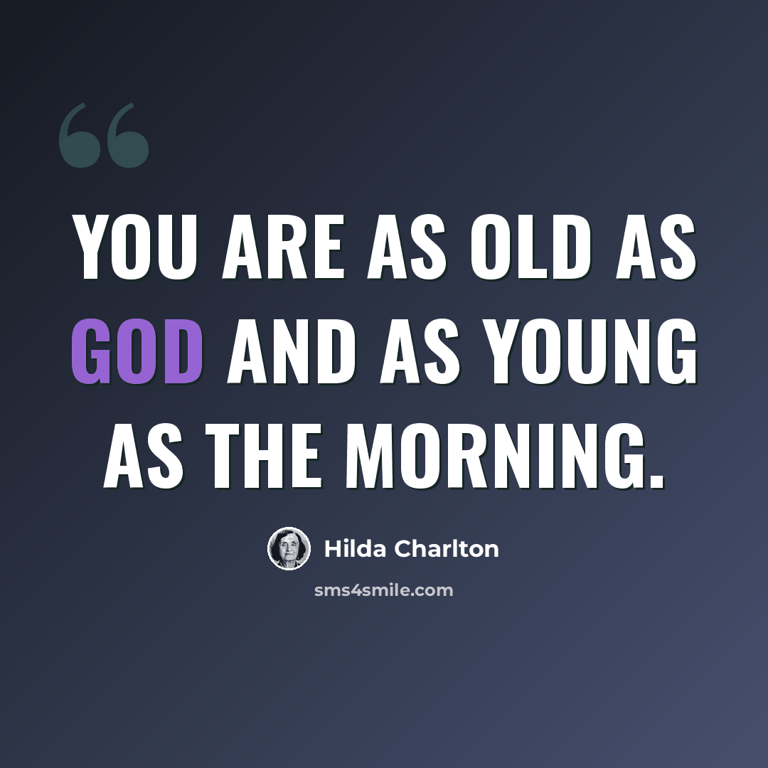 “You are as old as God and as young as the morning.” quote by Hilda Charlton