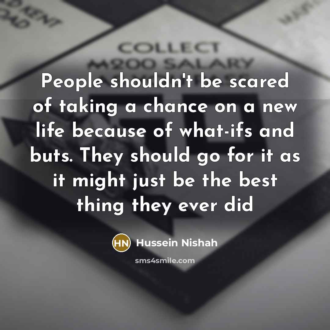 “People shouldn't be scared of taking a chance on a new life because of what-ifs and buts. They should go for it as it might just be the best thing they ever did” quote by Hussein Nishah