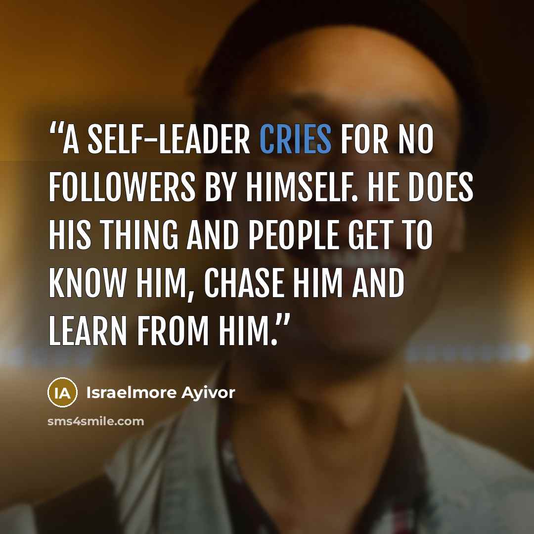 “A self-leader cries for no followers by himself. He does his thing and people get to know him, chase him and learn from him.” quote by Israelmore Ayivor