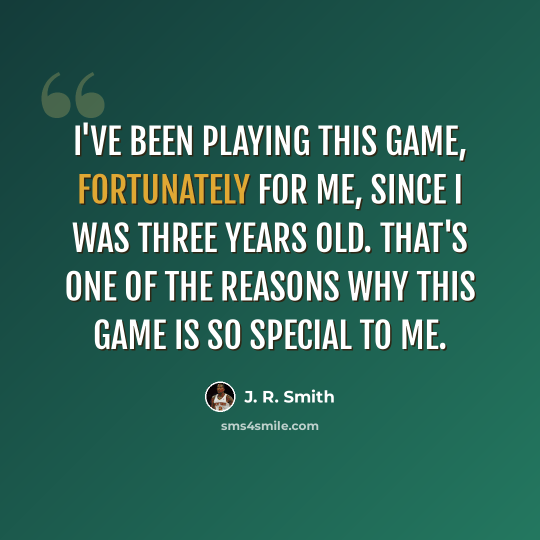 “I've been playing this game, fortunately for me, since I was three years old. That's one of the reasons why this game is so special to me.” quote by J. R. Smith