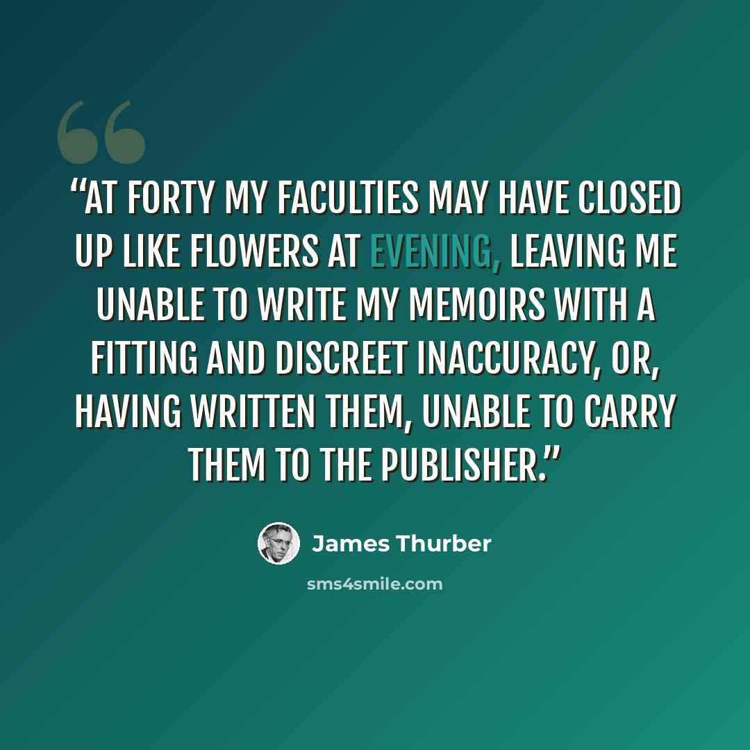 “At forty my faculties may have closed up like flowers at evening, leaving me unable to write my memoirs with a fitting and discreet inaccuracy, or, having written them, unable to carry them to the publisher.” quote by James Thurber