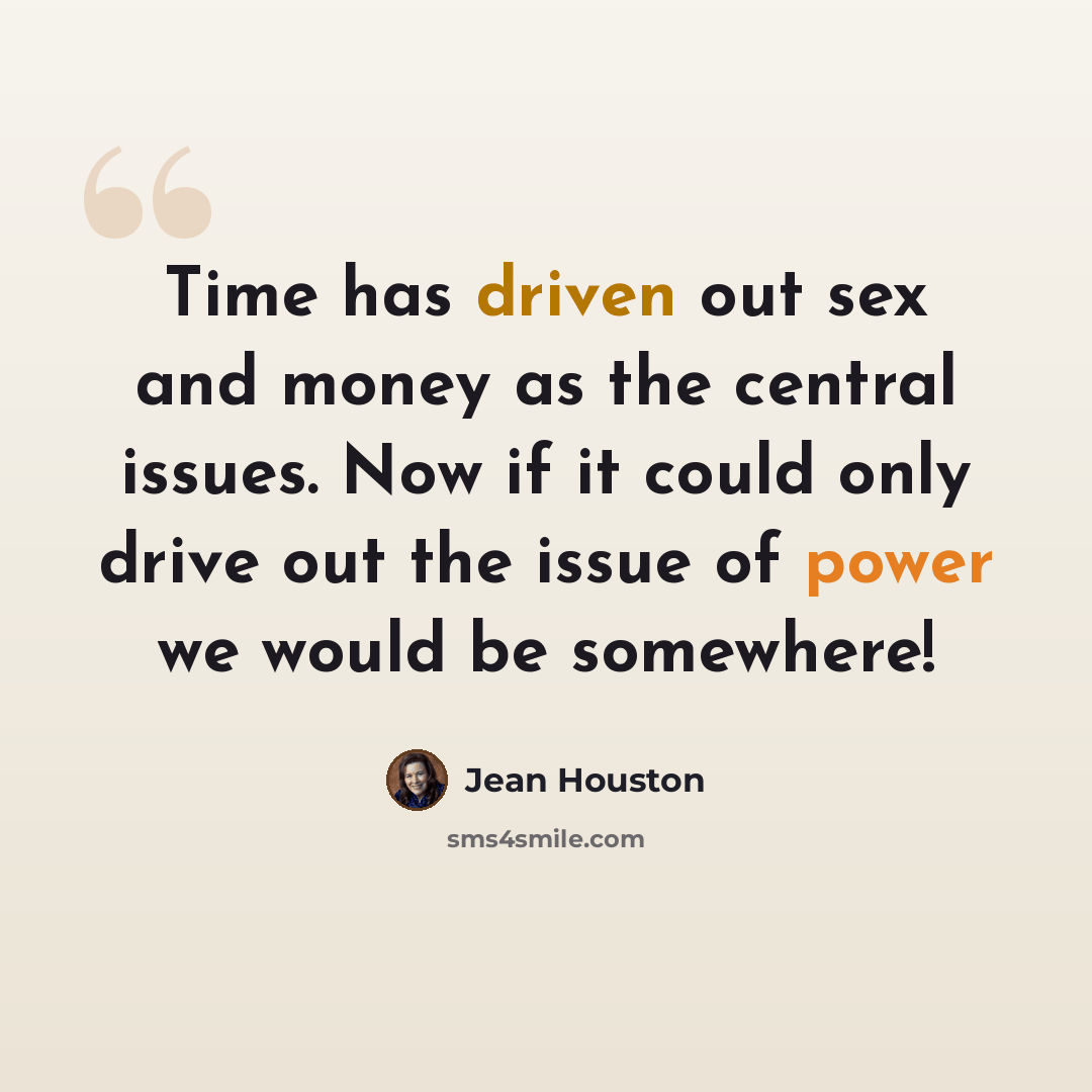 “Time has driven out sex and money as the central issues. Now if it could only drive out the issue of power we would be somewhere!” quote by Jean Houston