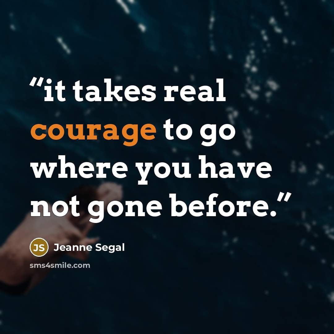 “it takes real courage to go where you have not gone before.” quote by Jeanne Segal