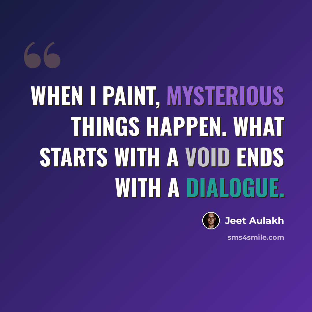 “When I paint, mysterious things happen. What starts with a void ends with a dialogue.” quote by Jeet Aulakh