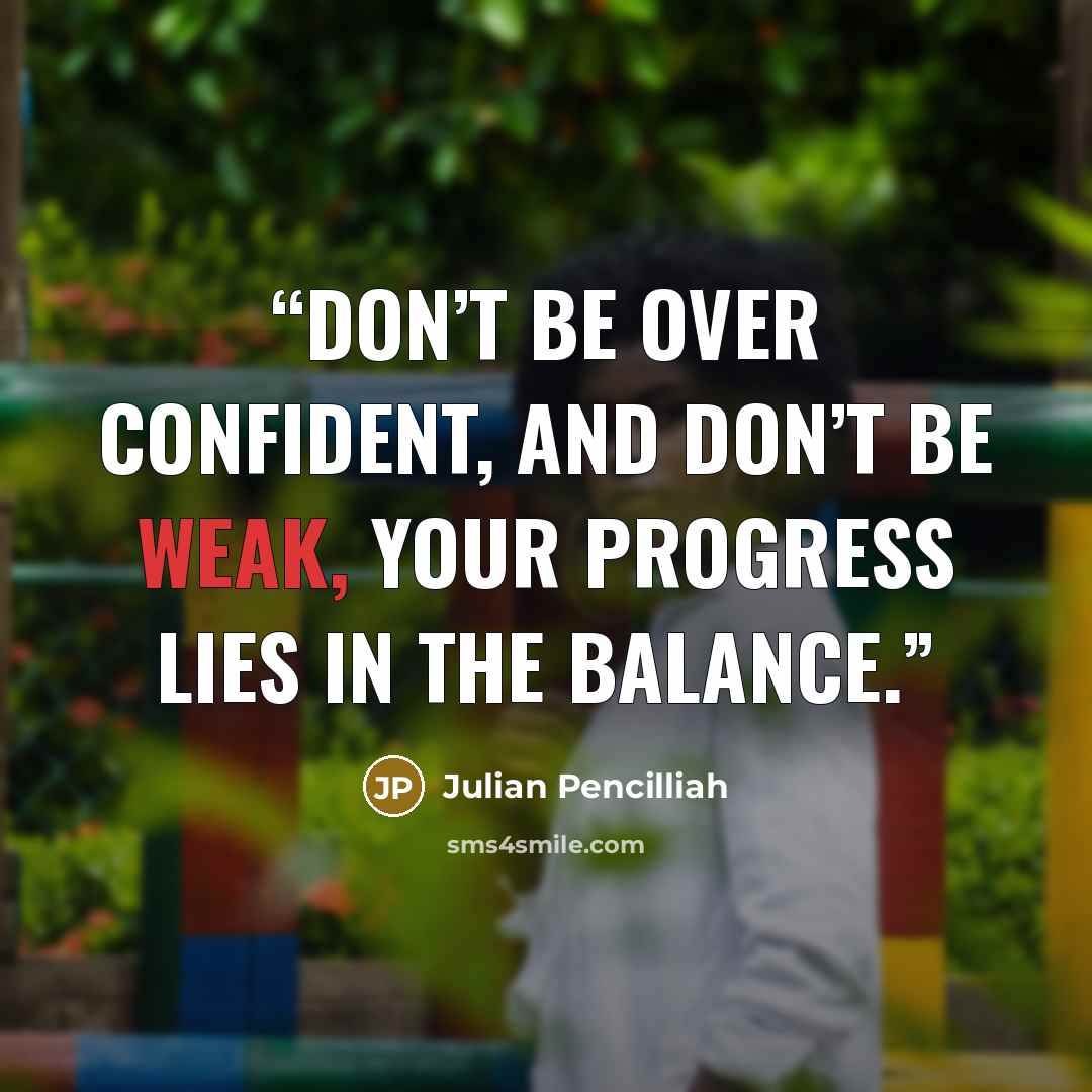 “Don’t be over confident, and don’t be weak, your progress lies in the balance.” quote by Julian Pencilliah