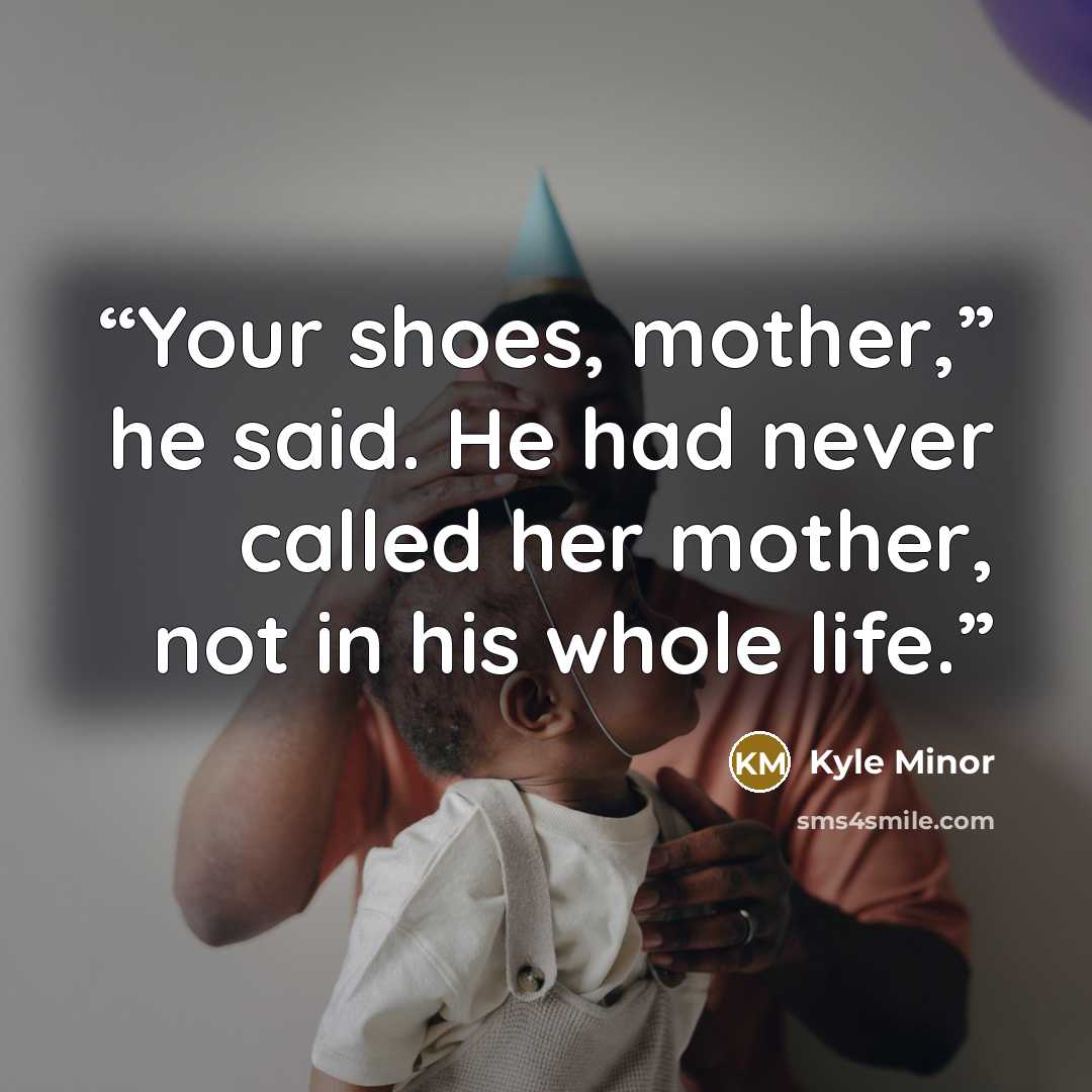 “Your shoes, mother,” he said. He had never called her mother, not in his whole life.” quote by Kyle Minor