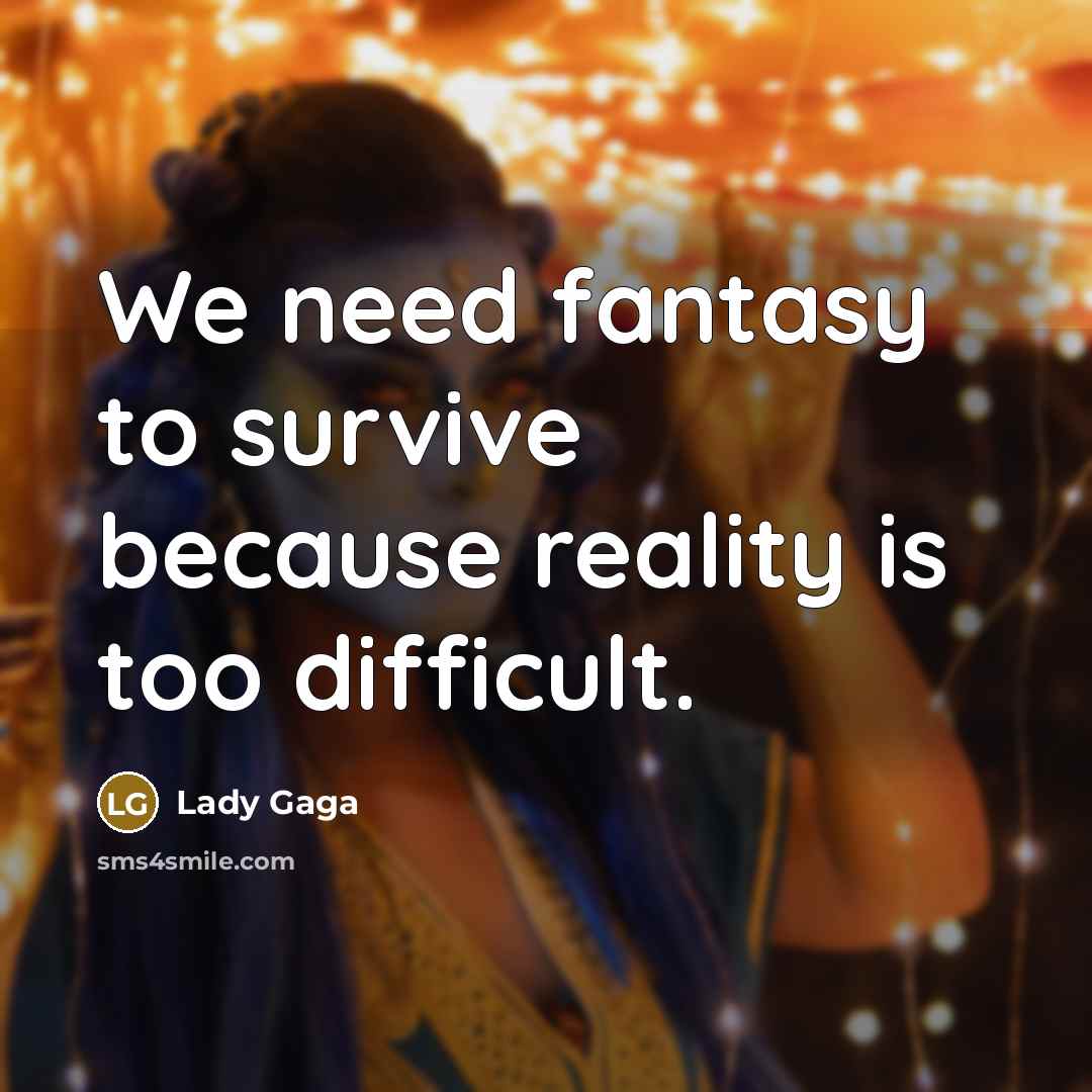 “We need fantasy to survive because reality is too difficult.” quote by Lady Gaga