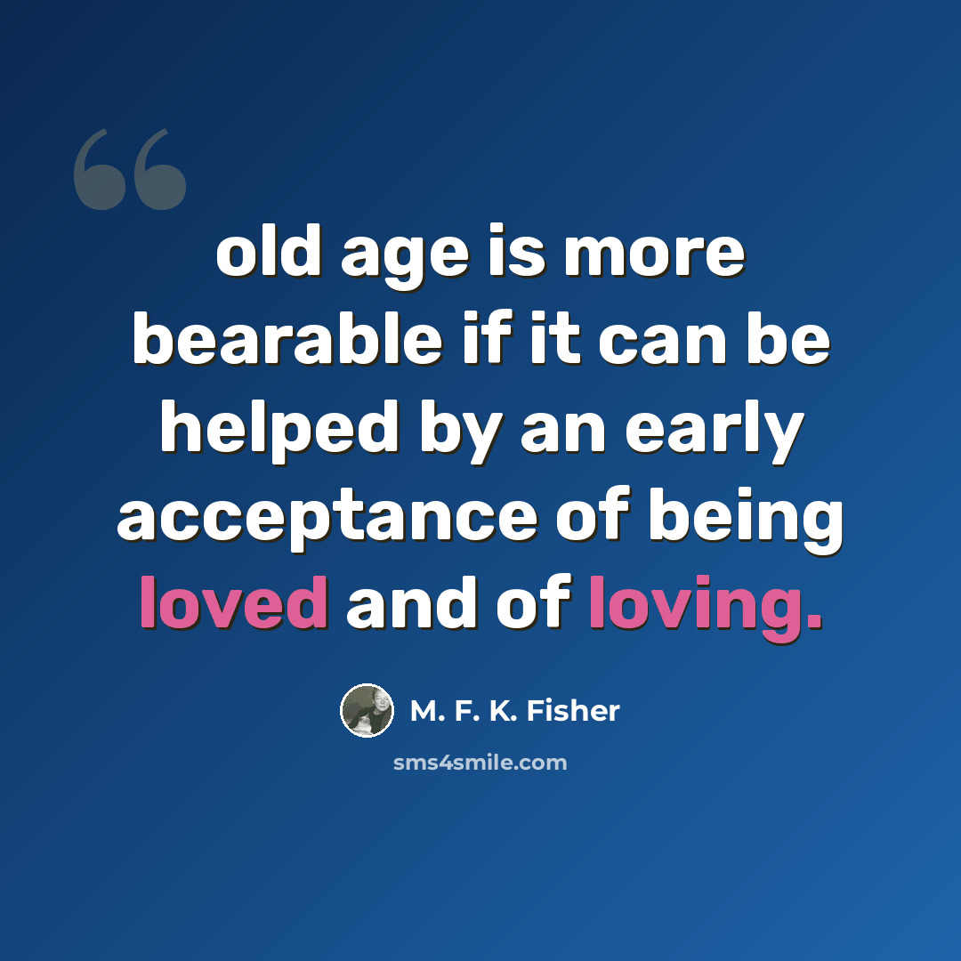 “old age is more bearable if it can be helped by an early acceptance of being loved and of loving.” quote by M. F. K. Fisher