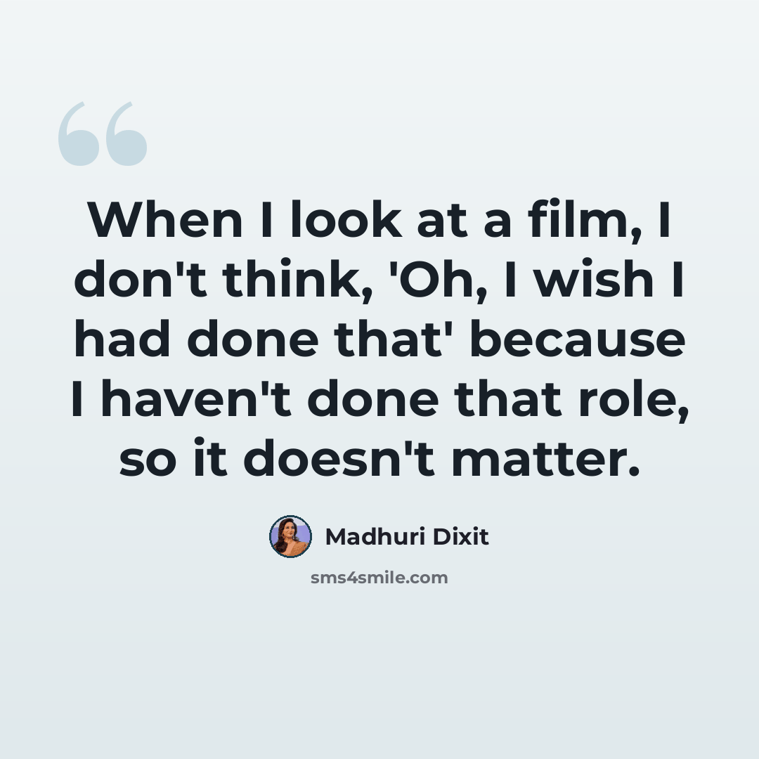 “When I look at a film, I don't think, 'Oh, I wish I had done that' because I haven't done that role, so it doesn't matter.” quote by Madhuri Dixit