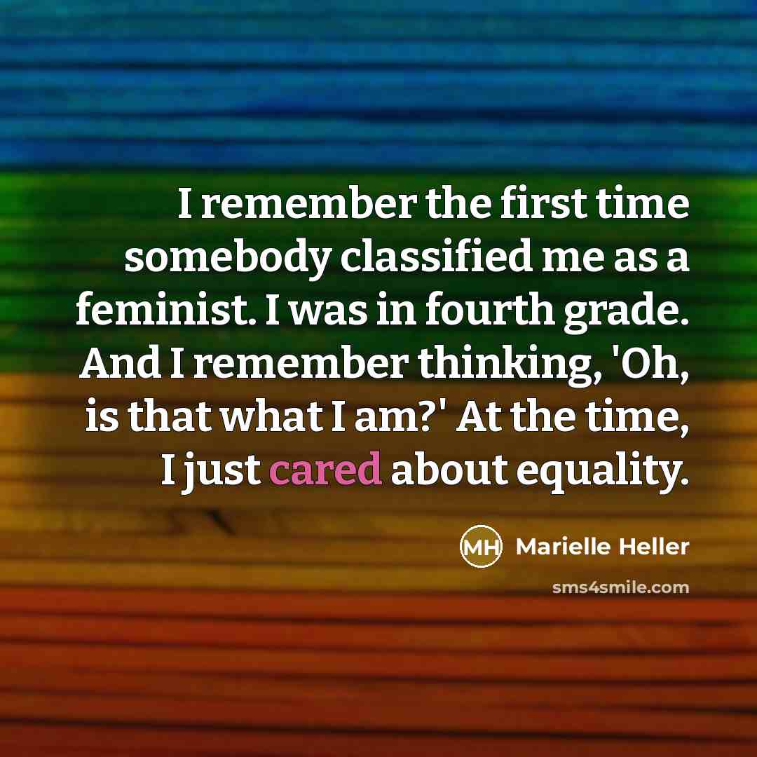 “I remember the first time somebody classified me as a feminist. I was in fourth grade. And I remember thinking, 'Oh, is that what I am?' At the time, I just cared about equality.” quote by Marielle Heller