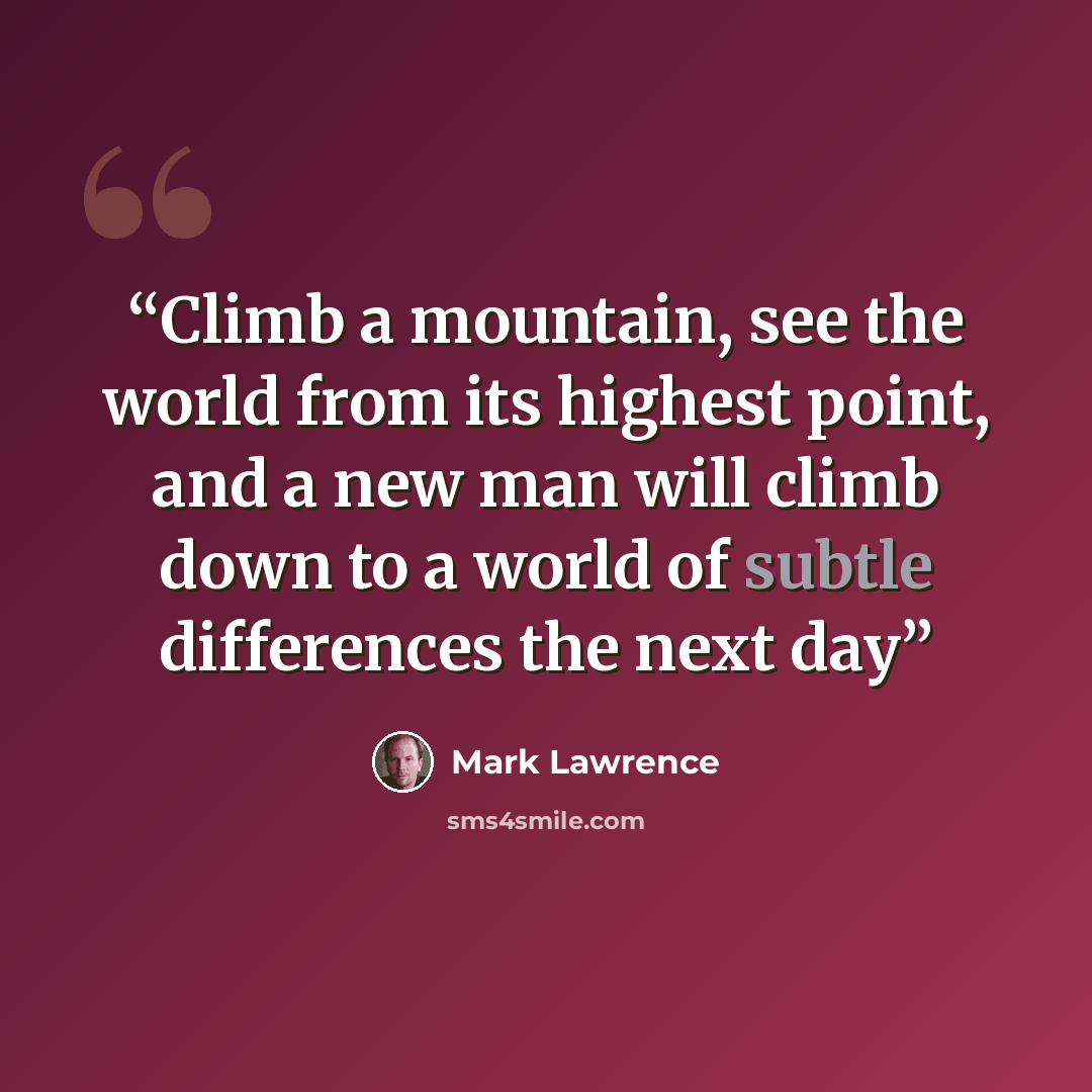 “Climb a mountain, see the world from its highest point, and a new man will climb down to a world of subtle differences the next day” quote by Mark Lawrence