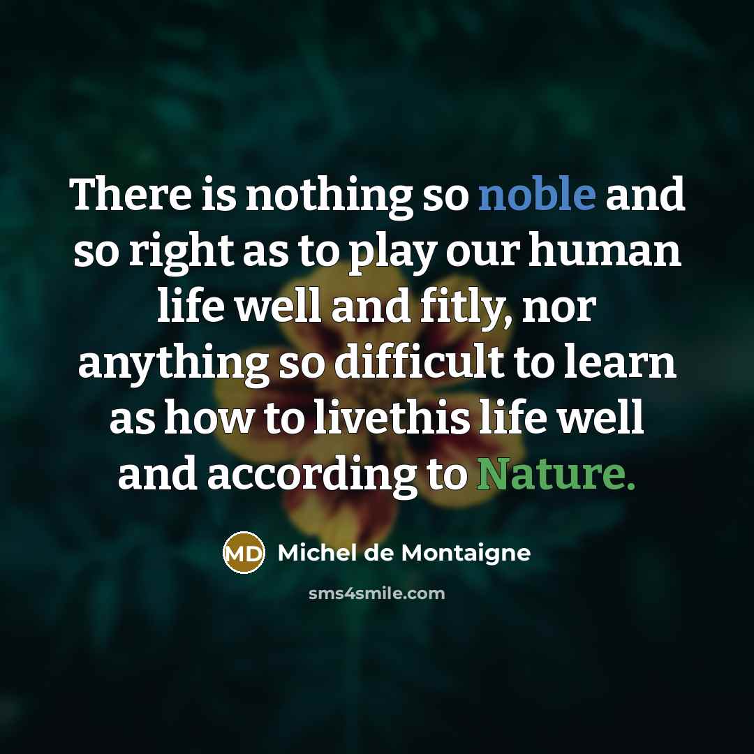 “There is nothing so noble and so right as to play our human life well and fitly, nor anything so difficult to learn as how to livethis life well and according to Nature.” quote by Michel de Montaigne