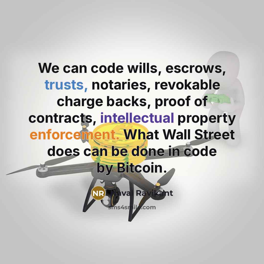 “We can code wills, escrows, trusts, notaries, revokable charge backs, proof of contracts, intellectual property enforcement. What Wall Street does can be done in code by Bitcoin.” quote by Naval Ravikant