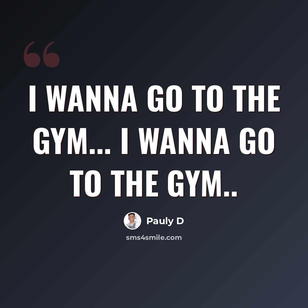 “I wanna go to the gym... I wanna go to the gym..” quote by Pauly D