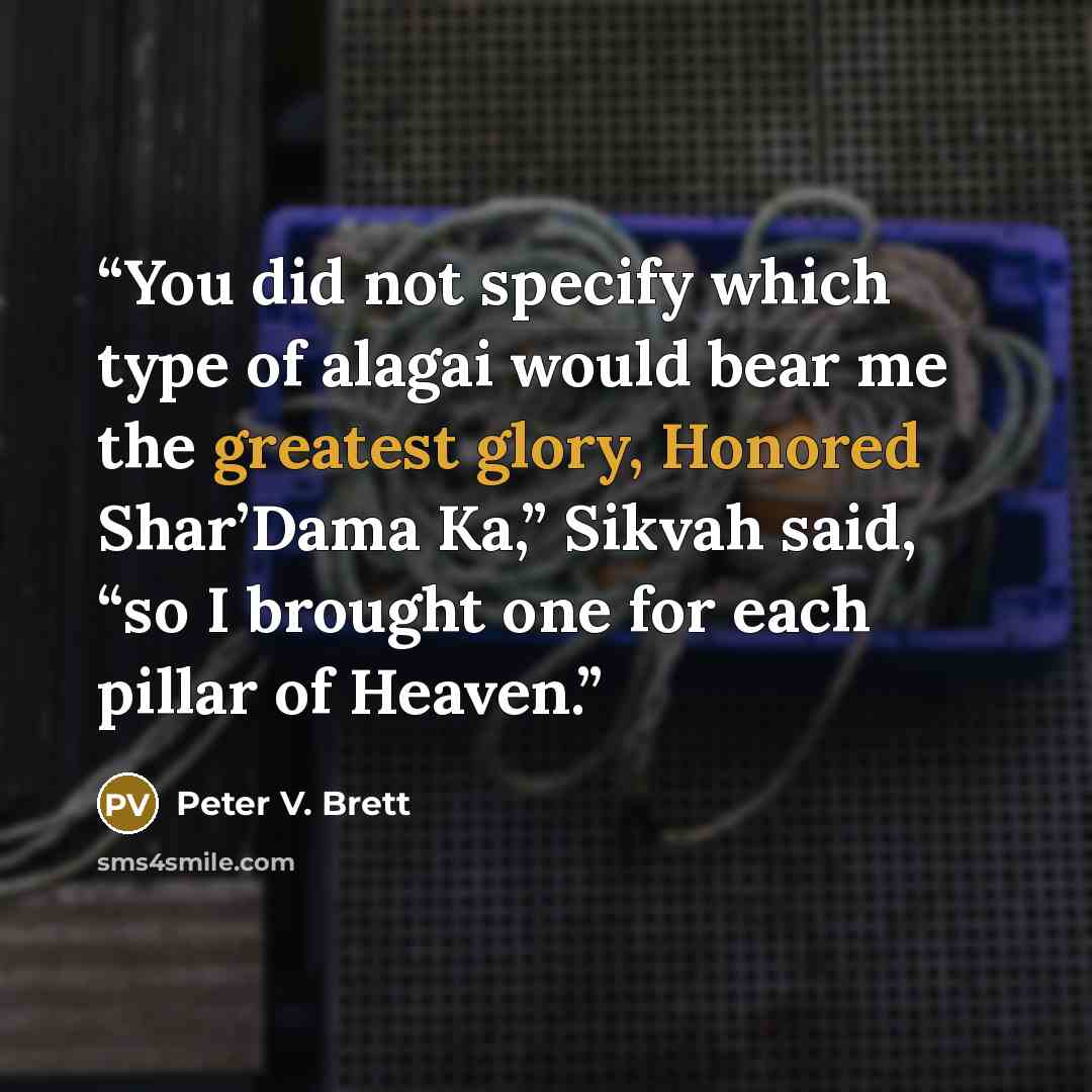 “You did not specify which type of alagai would bear me the greatest glory, Honored Shar’Dama Ka,” Sikvah said, “so I brought one for each pillar of Heaven.” quote by Peter V. Brett