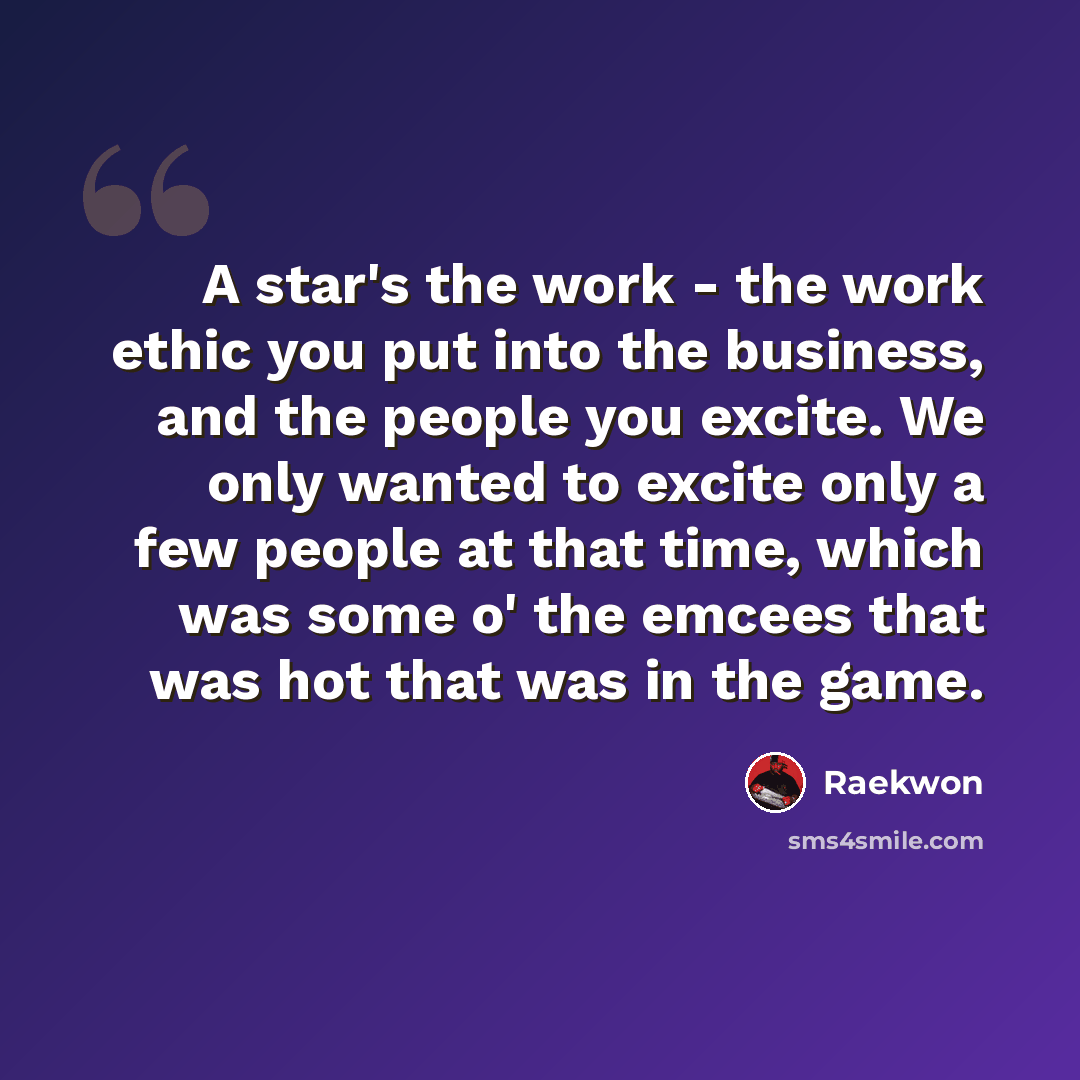 “A star's the work - the work ethic you put into the business, and the people you excite. We only wanted to excite only a few people at that time, which was some o' the emcees that was hot that was in the game.” quote by Raekwon