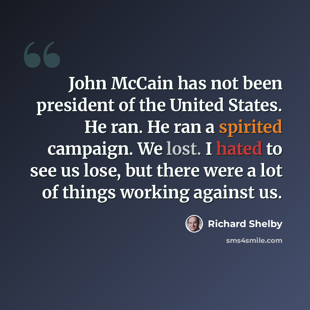 “John McCain has not been president of the United States. He ran. He ran a spirited campaign. We lost. I hated to see us lose, but there were a lot of things working against us.” quote by Richard Shelby