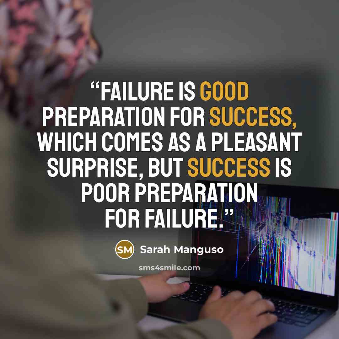 “Failure is good preparation for success, which comes as a pleasant surprise, but success is poor preparation for failure.” quote by Sarah Manguso