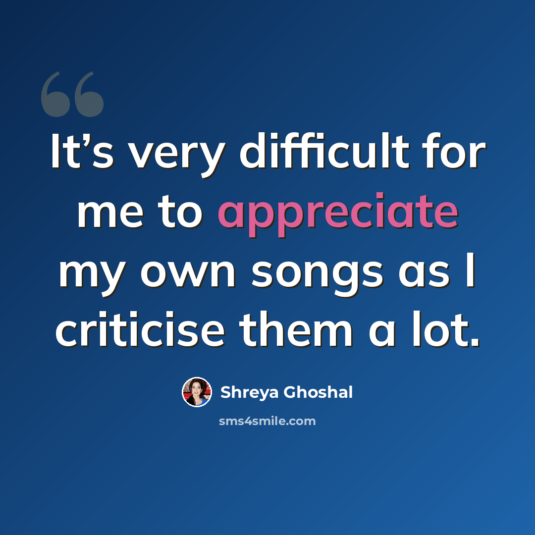“It’s very difficult for me to appreciate my own songs as I criticise them a lot.” quote by Shreya Ghoshal
