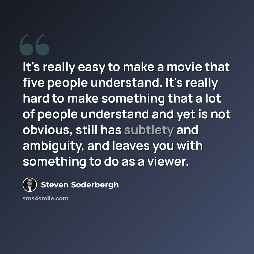 “It's really easy to make a movie that five people understand. It's really hard to make something that a lot of people understand and yet is not obvious, still has subtlety and ambiguity, and leaves you with something to do as a viewer.” quote by Steven Soderbergh