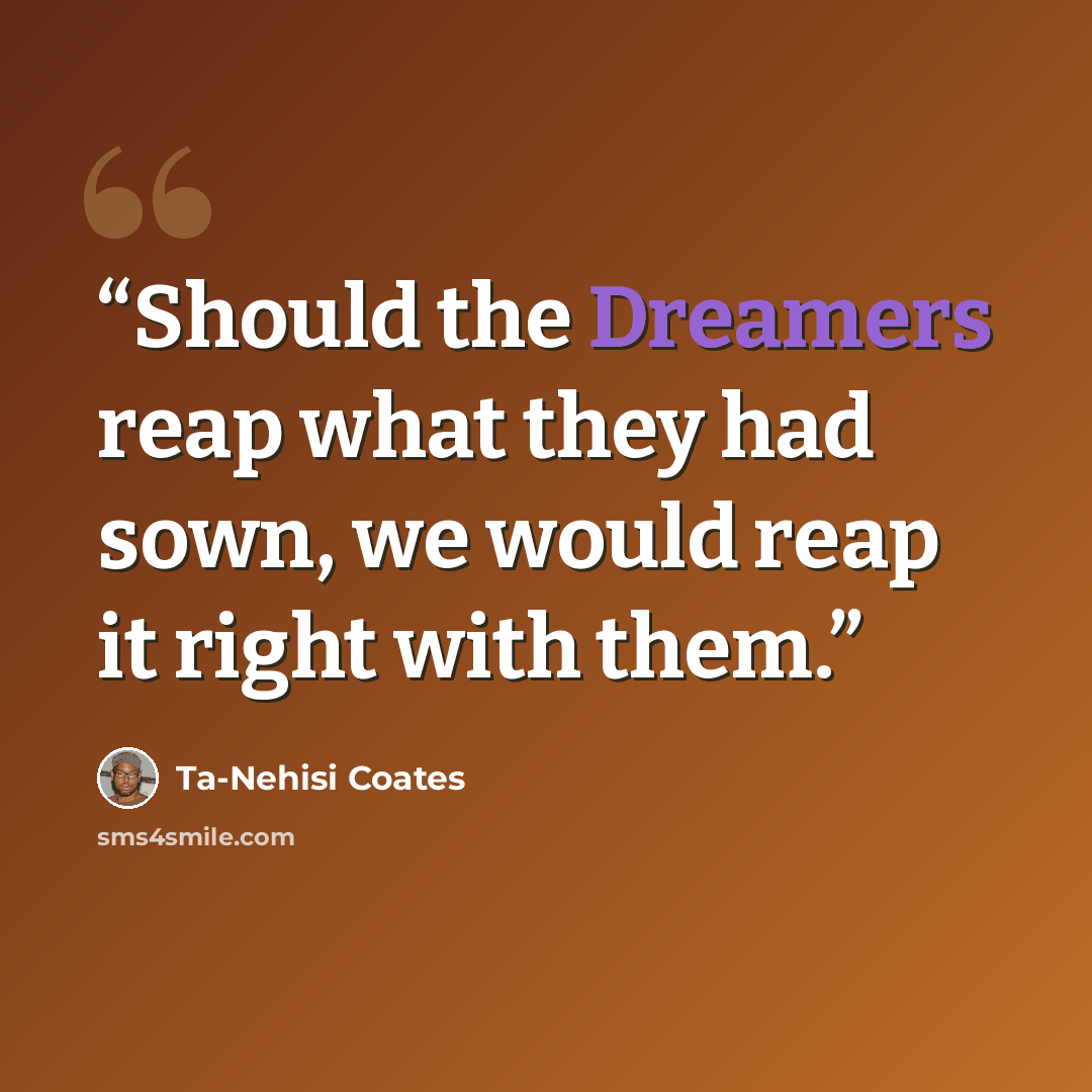 “Should the Dreamers reap what they had sown, we would reap it right with them.” quote by Ta-Nehisi Coates
