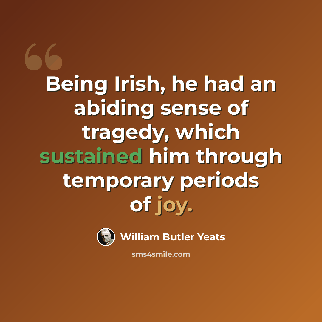 “Being Irish, he had an abiding sense of tragedy, which sustained him through temporary periods of joy.” quote by William Butler Yeats